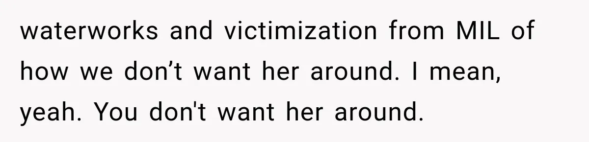MIL Secretly Books the Same Vacation, Then Calls the Couple Selfish When They Change Trips Without Telling Her waterworks and victimization from MIL of how we don’t want her around. I mean, yeah. You don't want her around.