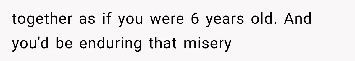 MIL Secretly Books the Same Vacation, Then Calls the Couple Selfish When They Change Trips Without Telling Her together as if you were 6 years old. And you'd be enduring that misery