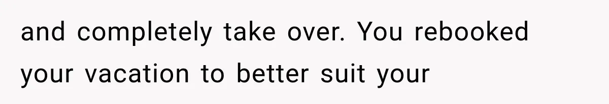 MIL Secretly Books the Same Vacation, Then Calls the Couple Selfish When They Change Trips Without Telling Her and completely take over. You rebooked your vacation to better suit your