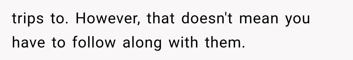 MIL Secretly Books the Same Vacation, Then Calls the Couple Selfish When They Change Trips Without Telling Her trips to. However, that doesn't mean you have to follow along with them.