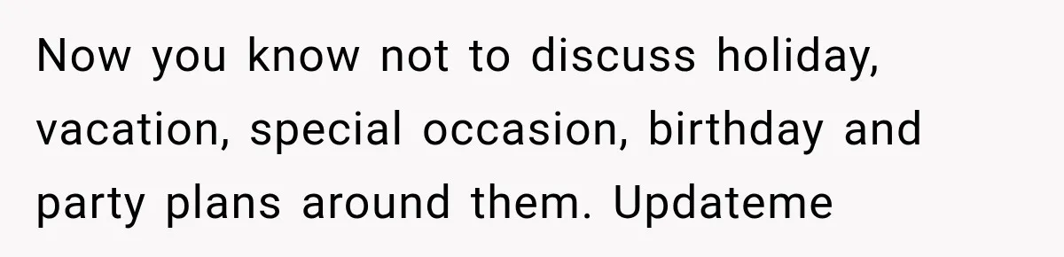 MIL Secretly Books the Same Vacation, Then Calls the Couple Selfish When They Change Trips Without Telling Her Now you know not to discuss holiday, vacation, special occasion, birthday and party plans around them. Updateme