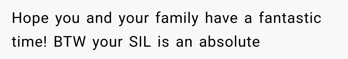 MIL Secretly Books the Same Vacation, Then Calls the Couple Selfish When They Change Trips Without Telling Her Hope you and your family have a fantastic time! BTW your SIL is an absolute