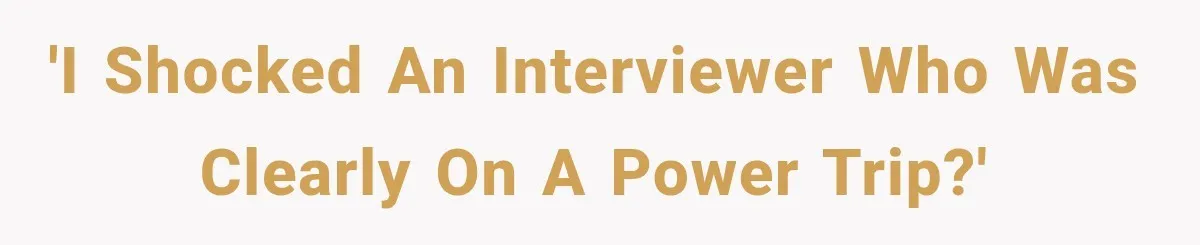 'I shocked an interviewer who was clearly on a power trip?'