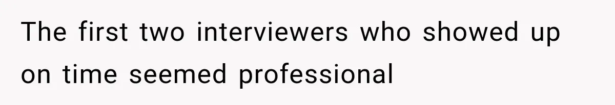 The first two interviewers who showed up on time seemed professional