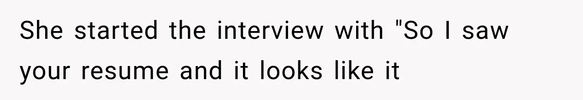 She started the interview with "So I saw your resume and it looks like it