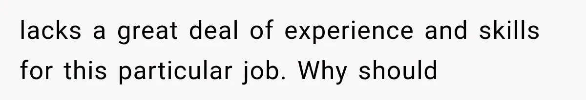 lacks a great deal of experience and skills for this particular job. Why should
