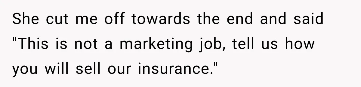 She cut me off towards the end and said "This is not a marketing job, tell us how you will sell our insurance."
