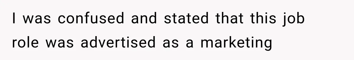 I was confused and stated that this job role was advertised as a marketing