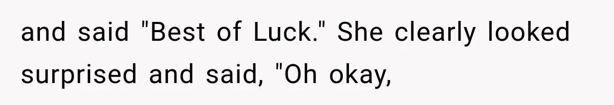 and said "Best of Luck." She clearly looked surprised and said, "Oh okay,