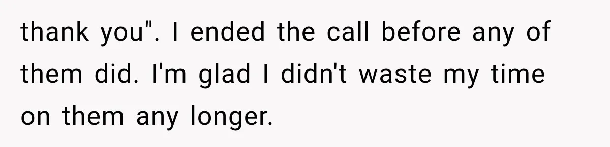 thank you". I ended the call before any of them did. I'm glad I didn't waste my time on them any longer.
