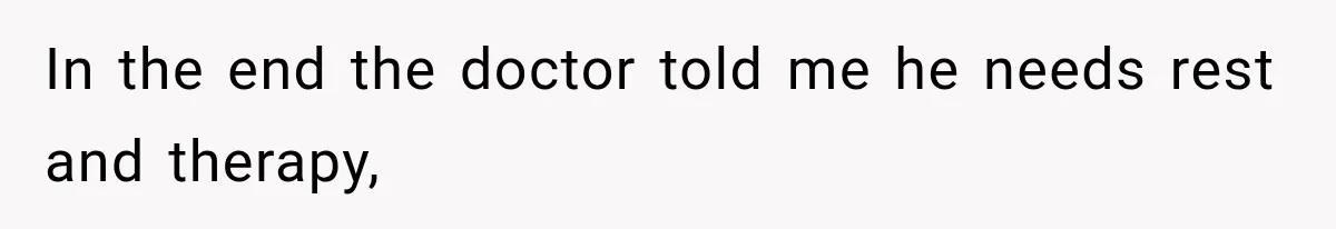In the end the doctor told me he needs rest and therapy,