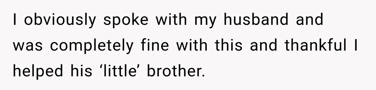 I obviously spoke with my husband and was completely fine with this and thankful I helped his ‘little’ brother.