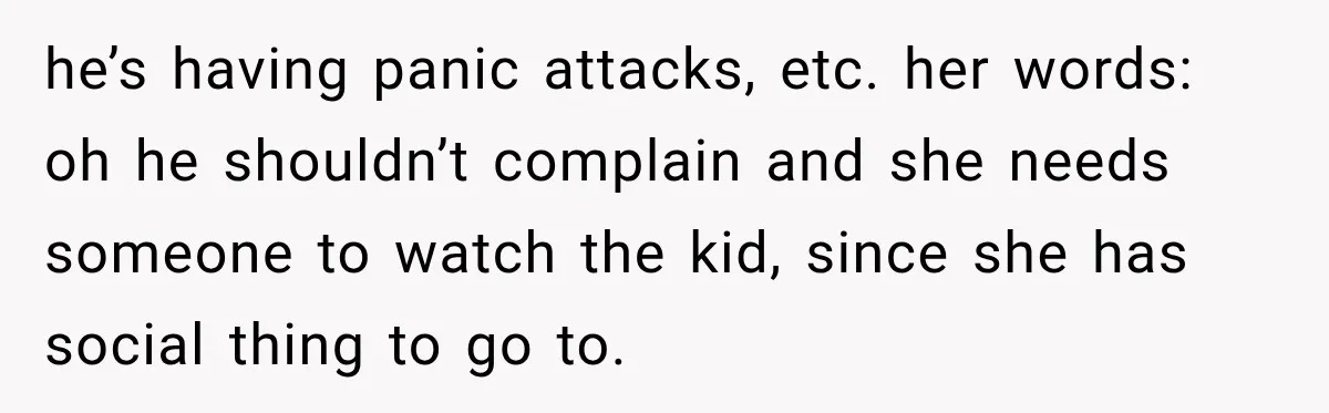 he’s having panic attacks, etc. her words: oh he shouldn’t complain and she needs someone to watch the kid, since she has social thing to go to.