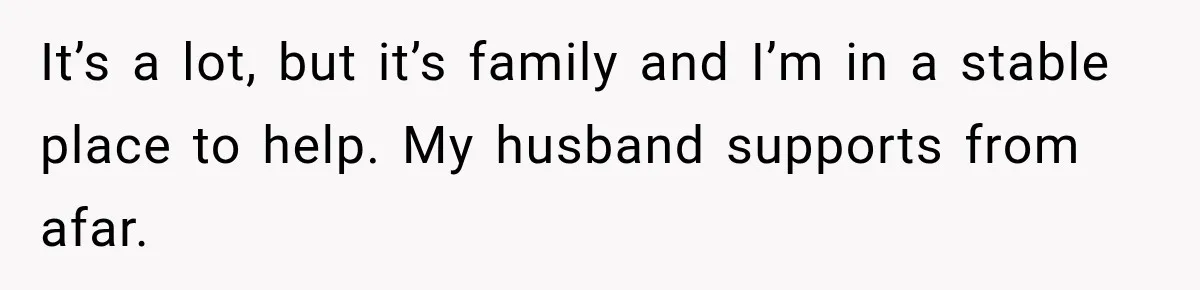 It’s a lot, but it’s family and I’m in a stable place to help. My husband supports from afar.