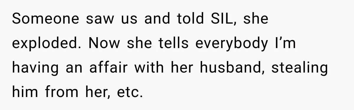 Someone saw us and told SIL, she exploded. Now she tells everybody I’m having an affair with her husband, stealing him from her, etc.