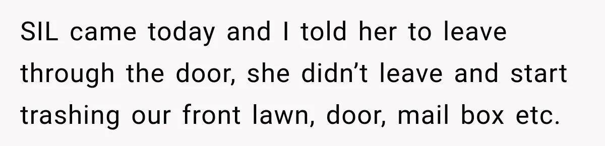 SIL came today and I told her to leave through the door, she didn’t leave and start trashing our front lawn, door, mail box etc.