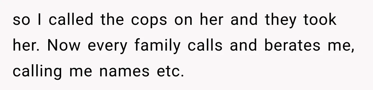 so I called the cops on her and they took her. Now every family calls and berates me, calling me names etc.