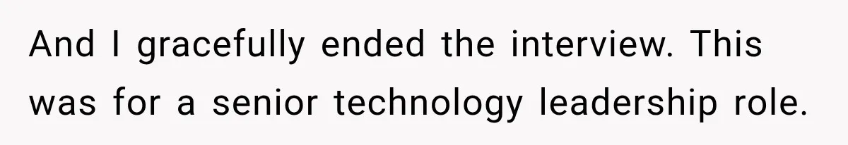 And I gracefully ended the interview. This was for a senior technology leadership role.