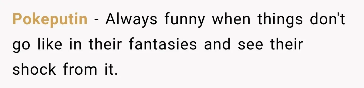 Pokeputin − Always funny when things don't go like in their fantasies and see their shock from it.