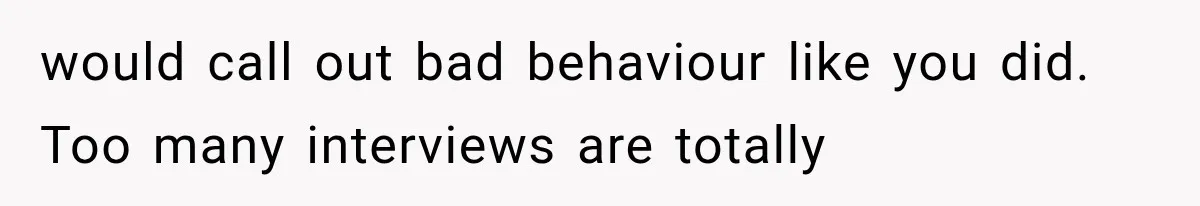 would call out bad behaviour like you did. Too many interviews are totally