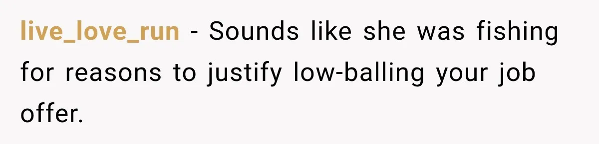 live_love_run − Sounds like she was fishing for reasons to justify low-balling your job offer.