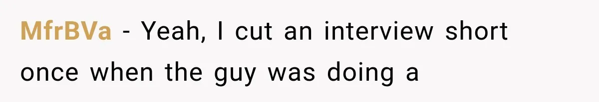 MfrBVa − Yeah, I cut an interview short once when the guy was doing a
