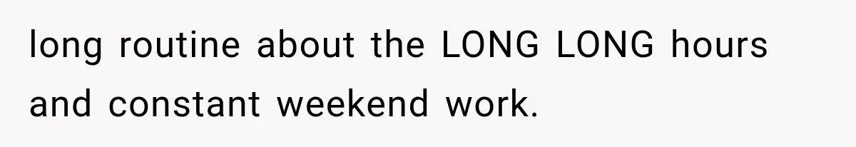 long routine about the LONG LONG hours and constant weekend work.
