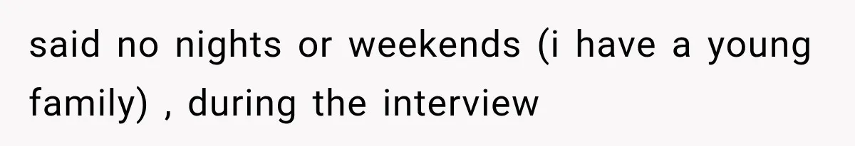 said no nights or weekends (i have a young family) , during the interview