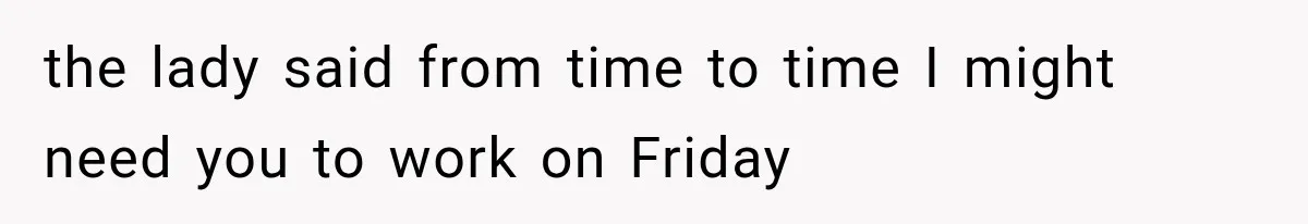 the lady said from time to time I might need you to work on Friday