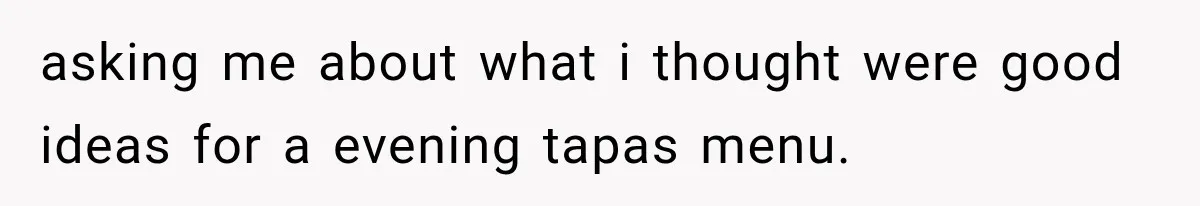 asking me about what i thought were good ideas for a evening tapas menu.