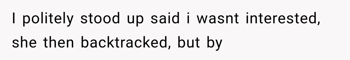 I politely stood up said i wasnt interested, she then backtracked, but by