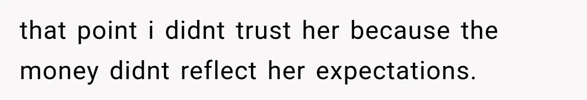 that point i didnt trust her because the money didnt reflect her expectations.