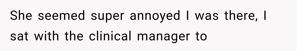 She seemed super annoyed I was there, I sat with the clinical manager to