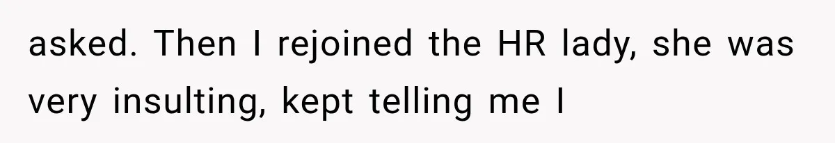 asked. Then I rejoined the HR lady, she was very insulting, kept telling me I