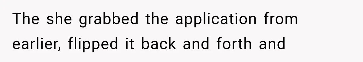 The she grabbed the application from earlier, flipped it back and forth and