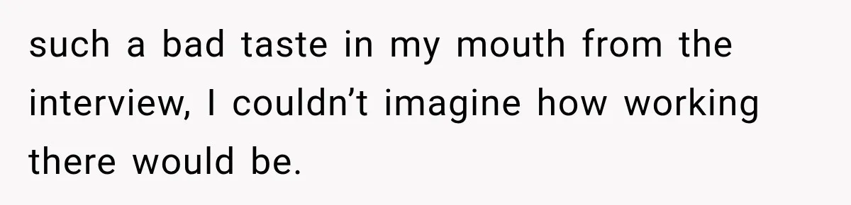 such a bad taste in my mouth from the interview, I couldn’t imagine how working there would be.