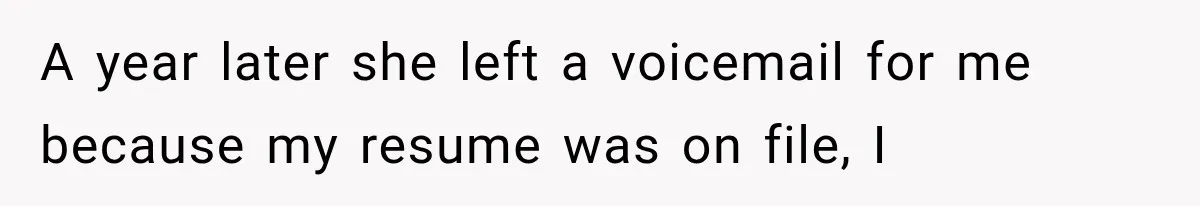A year later she left a voicemail for me because my resume was on file, I