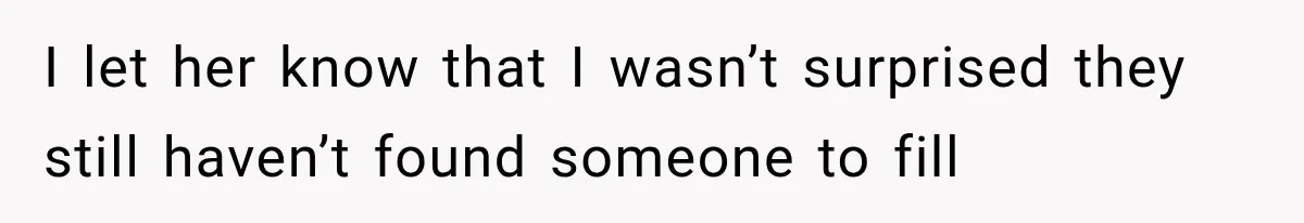 I let her know that I wasn’t surprised they still haven’t found someone to fill