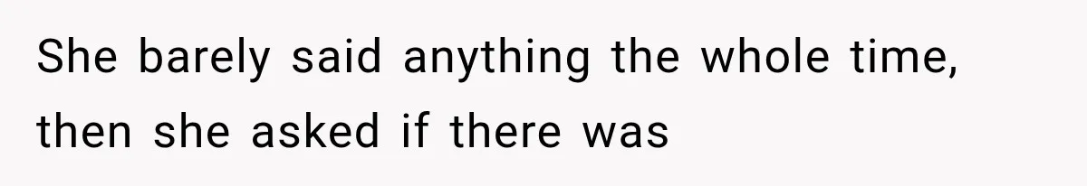 She barely said anything the whole time, then she asked if there was