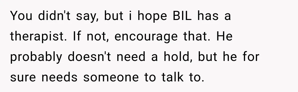 You didn't say, but i hope BIL has a therapist. If not, encourage that. He probably doesn't need a hold, but he for sure needs someone to talk to.