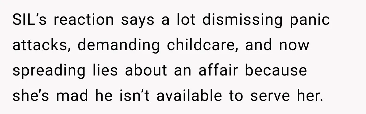SIL’s reaction says a lot dismissing panic attacks, demanding childcare, and now spreading lies about an affair because she’s mad he isn’t available to serve her.