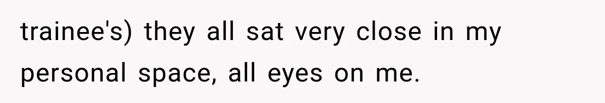 IT Candidate Expects a Casual 30-Minute Interview, Then Walks Out After Five Interviewers Start Rapid-Firing Questions trainee's) they all sat very close in my personal space, all eyes on me.