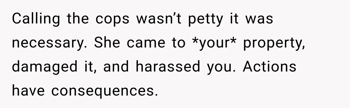 Calling the cops wasn’t petty it was necessary. She came to *your* property, damaged it, and harassed you. Actions have consequences.