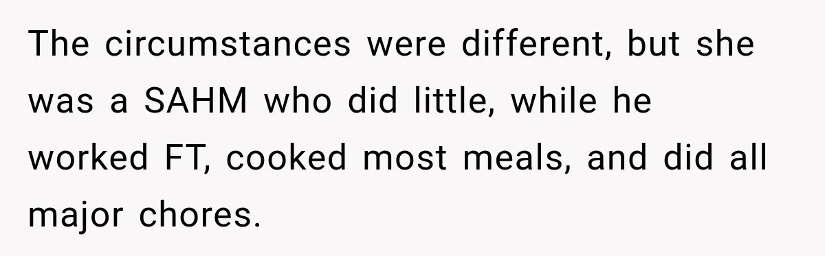 The circumstances were different, but she was a SAHM who did little, while he worked FT, cooked most meals, and did all major chores.