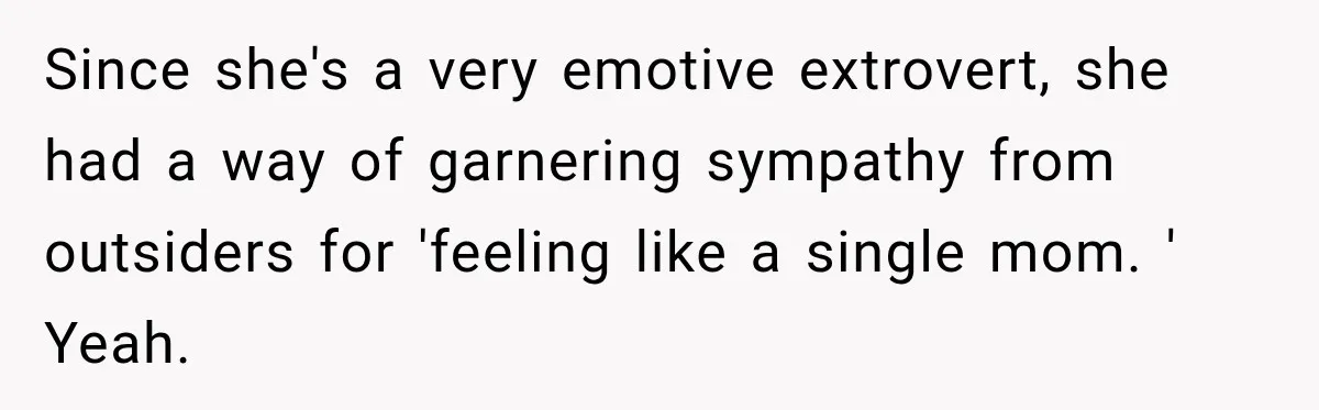 Since she's a very emotive extrovert, she had a way of garnering sympathy from outsiders for 'feeling like a single mom. ' Yeah.