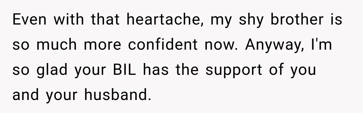 Even with that heartache, my shy brother is so much more confident now. Anyway, I'm so glad your BIL has the support of you and your husband.