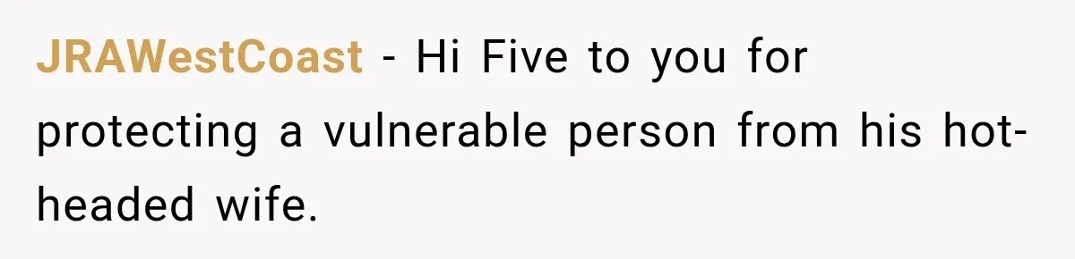 JRAWestCoast − Hi Five to you for protecting a vulnerable person from his hot-headed wife.