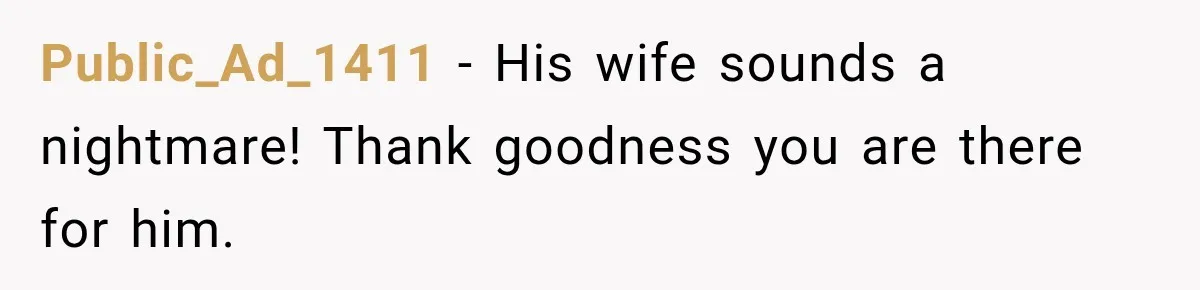 Public_Ad_1411 − His wife sounds a nightmare! Thank goodness you are there for him.