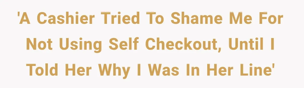 'A Cashier tried to shame me for not using self checkout, until I told her why I was in her Line'