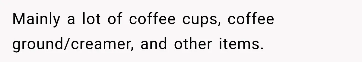Mainly a lot of coffee cups, coffee ground/creamer, and other items.